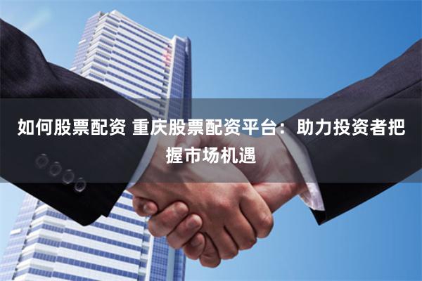 如何股票配资 重庆股票配资平台：助力投资者把握市场机遇