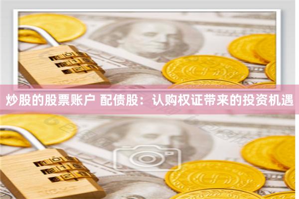 炒股的股票账户 配债股：认购权证带来的投资机遇