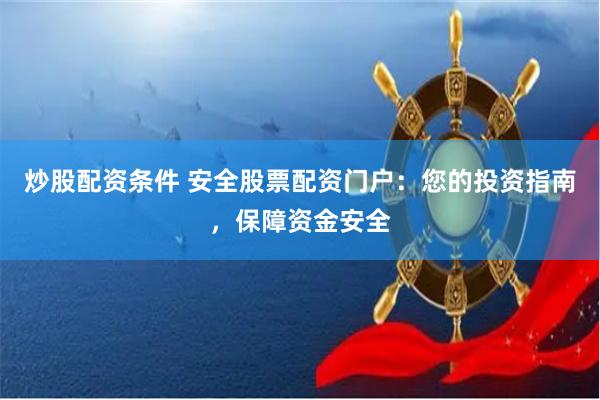 炒股配资条件 安全股票配资门户：您的投资指南，保障资金安全