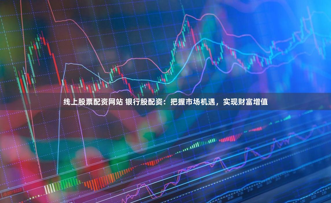 线上股票配资网站 银行股配资：把握市场机遇，实现财富增值