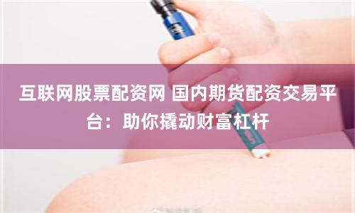 互联网股票配资网 国内期货配资交易平台：助你撬动财富杠杆