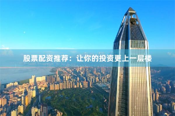 股票配资推荐：让你的投资更上一层楼