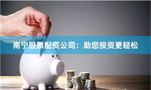 南宁股票配资公司：助您投资更轻松