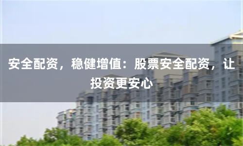 安全配资，稳健增值：股票安全配资，让投资更安心