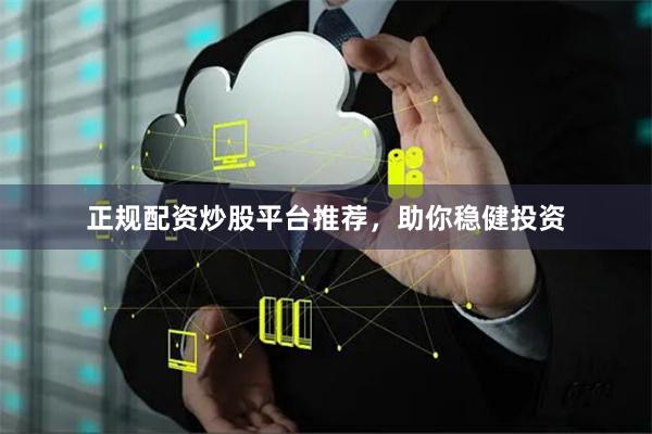 正规配资炒股平台推荐，助你稳健投资