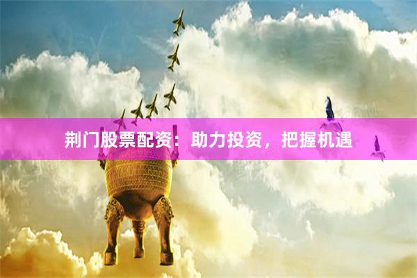 荆门股票配资：助力投资，把握机遇