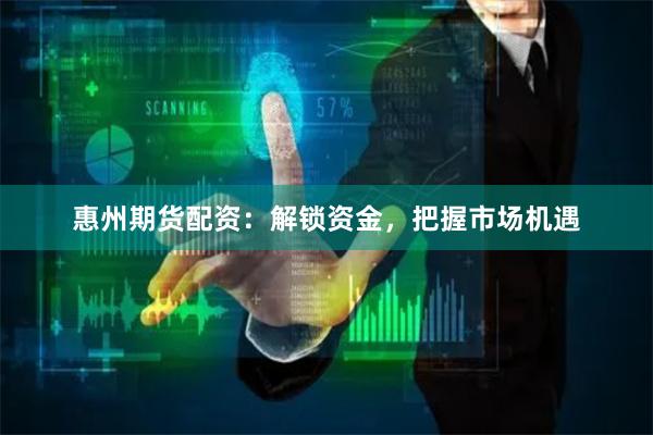 惠州期货配资：解锁资金，把握市场机遇