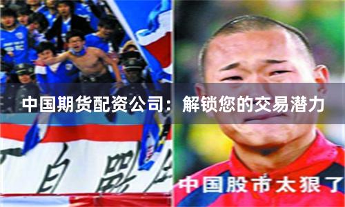 中国期货配资公司：解锁您的交易潜力