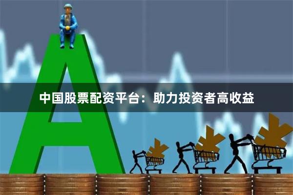 中国股票配资平台：助力投资者高收益