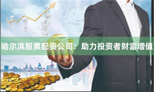 哈尔滨股票配资公司：助力投资者财富增值