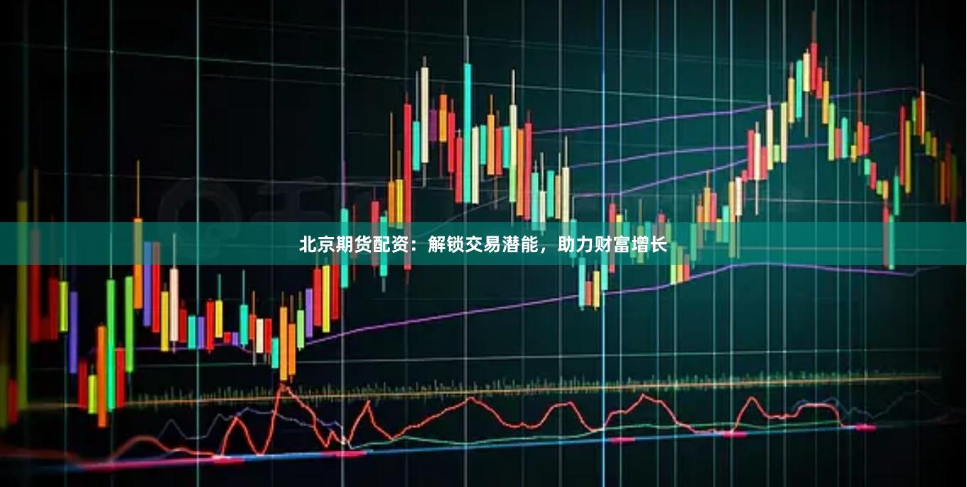 北京期货配资：解锁交易潜能，助力财富增长