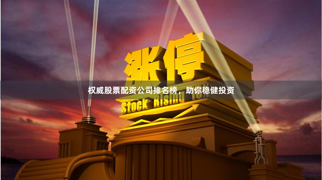 权威股票配资公司排名榜，助你稳健投资