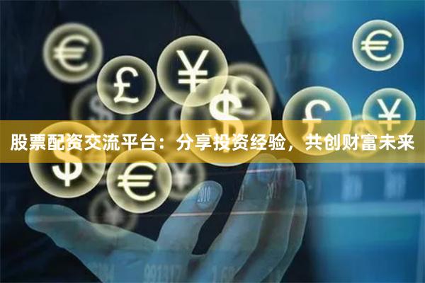 股票配资交流平台：分享投资经验，共创财富未来