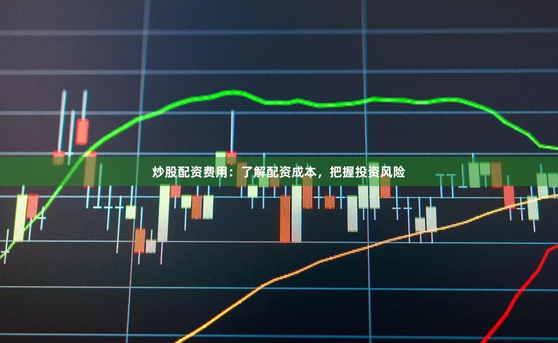 炒股配资费用：了解配资成本，把握投资风险