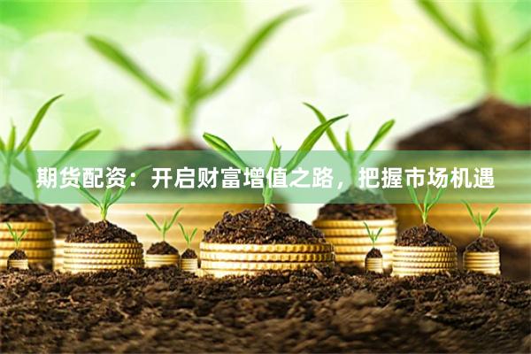 期货配资：开启财富增值之路，把握市场机遇