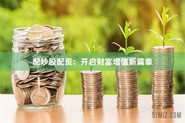 配炒股配资：开启财富增值新篇章