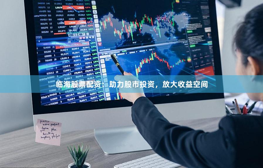 临海股票配资：助力股市投资，放大收益空间