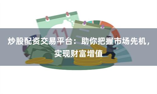 炒股配资交易平台：助你把握市场先机，实现财富增值