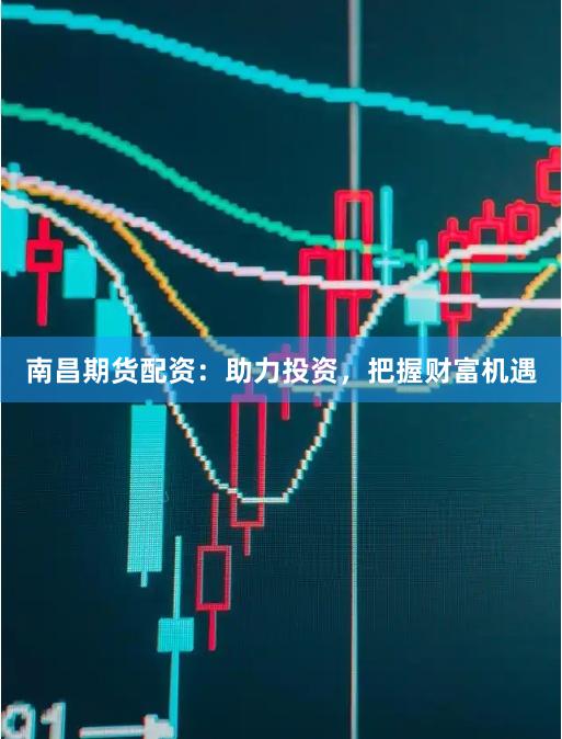南昌期货配资：助力投资，把握财富机遇