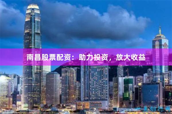 南昌股票配资：助力投资，放大收益