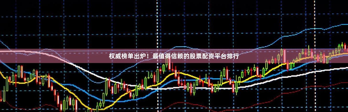 权威榜单出炉！最值得信赖的股票配资平台排行