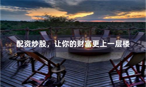 配资炒股，让你的财富更上一层楼