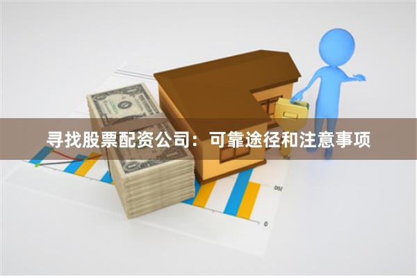 寻找股票配资公司：可靠途径和注意事项