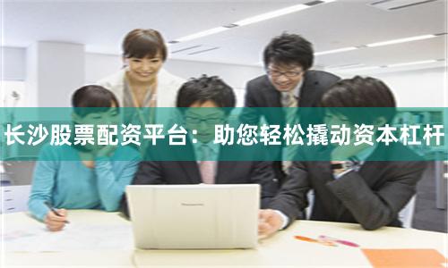 长沙股票配资平台：助您轻松撬动资本杠杆