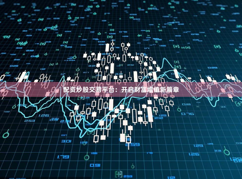 配资炒股交易平台：开启财富增值新篇章