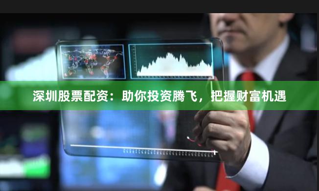 深圳股票配资：助你投资腾飞，把握财富机遇