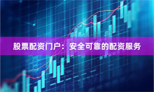股票配资门户：安全可靠的配资服务