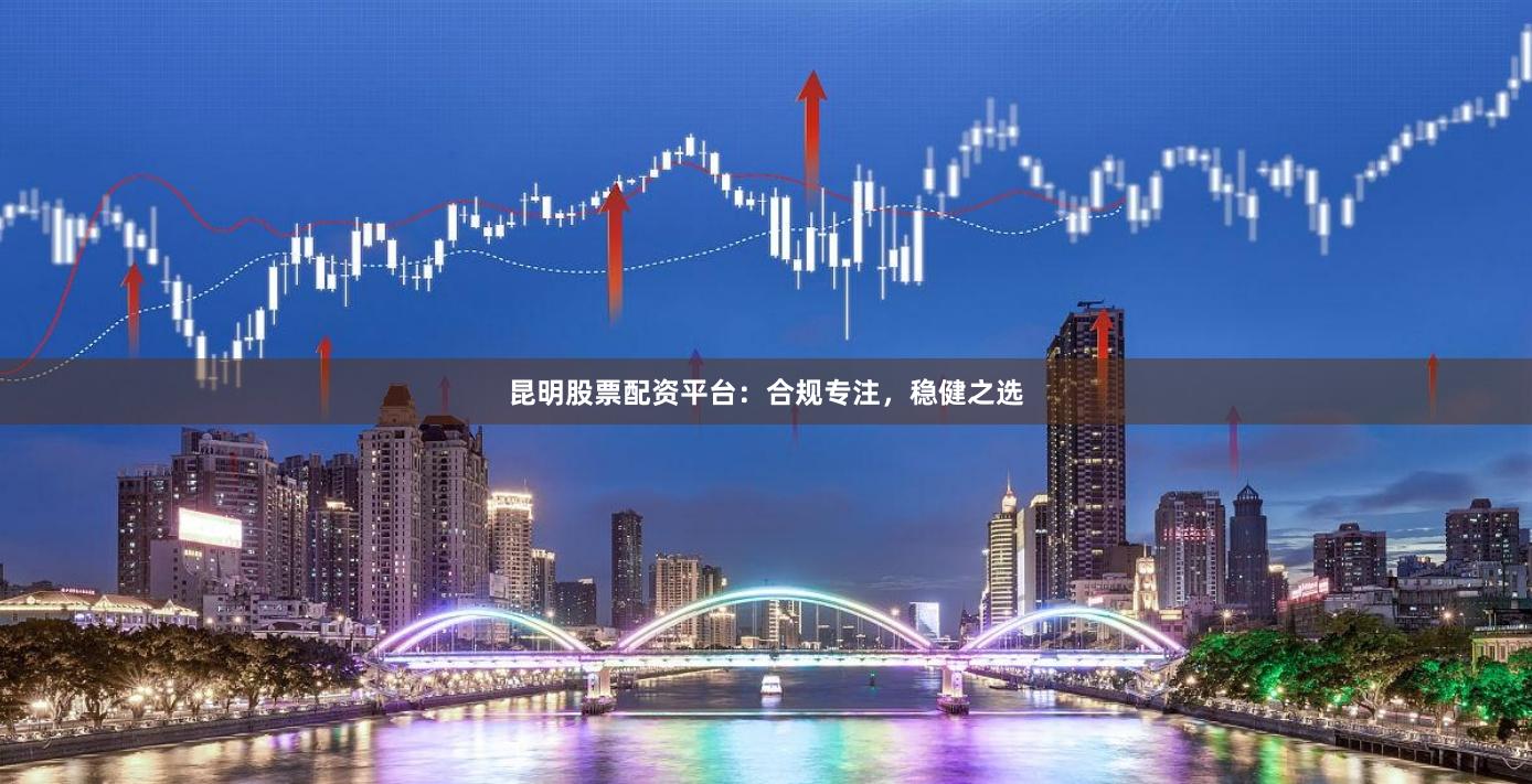 昆明股票配资平台：合规专注，稳健之选