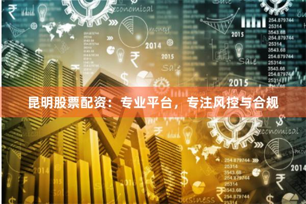 昆明股票配资：专业平台，专注风控与合规