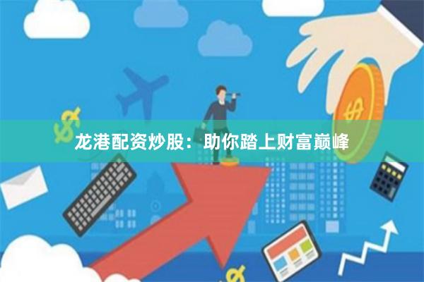 龙港配资炒股：助你踏上财富巅峰