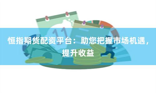 恒指期货配资平台：助您把握市场机遇，提升收益