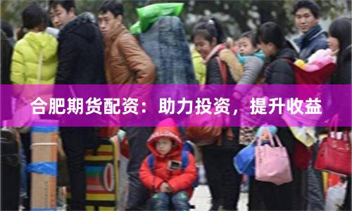 合肥期货配资：助力投资，提升收益