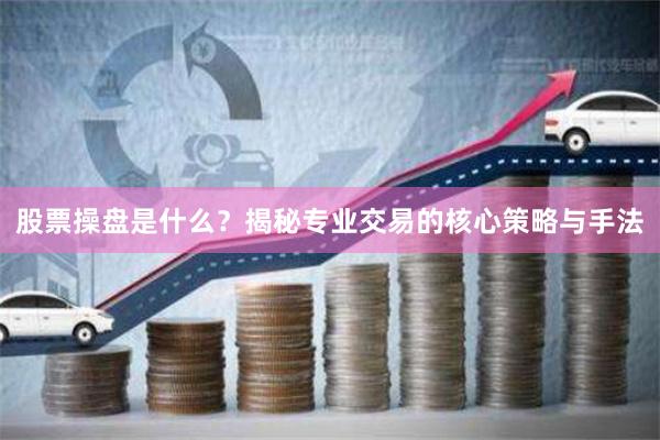 股票操盘是什么？揭秘专业交易的核心策略与手法