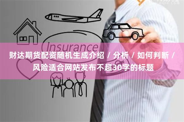 财达期货配资随机生成介绍 / 分析 / 如何判断 / 风险适合网站发布不超30字的标题