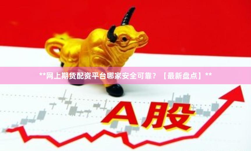 **网上期货配资平台哪家安全可靠？【最新盘点】**