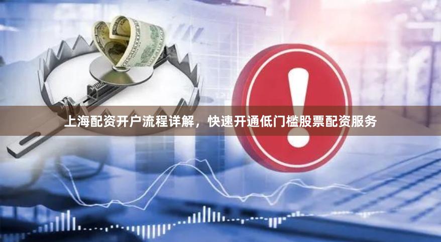 上海配资开户流程详解，快速开通低门槛股票配资服务