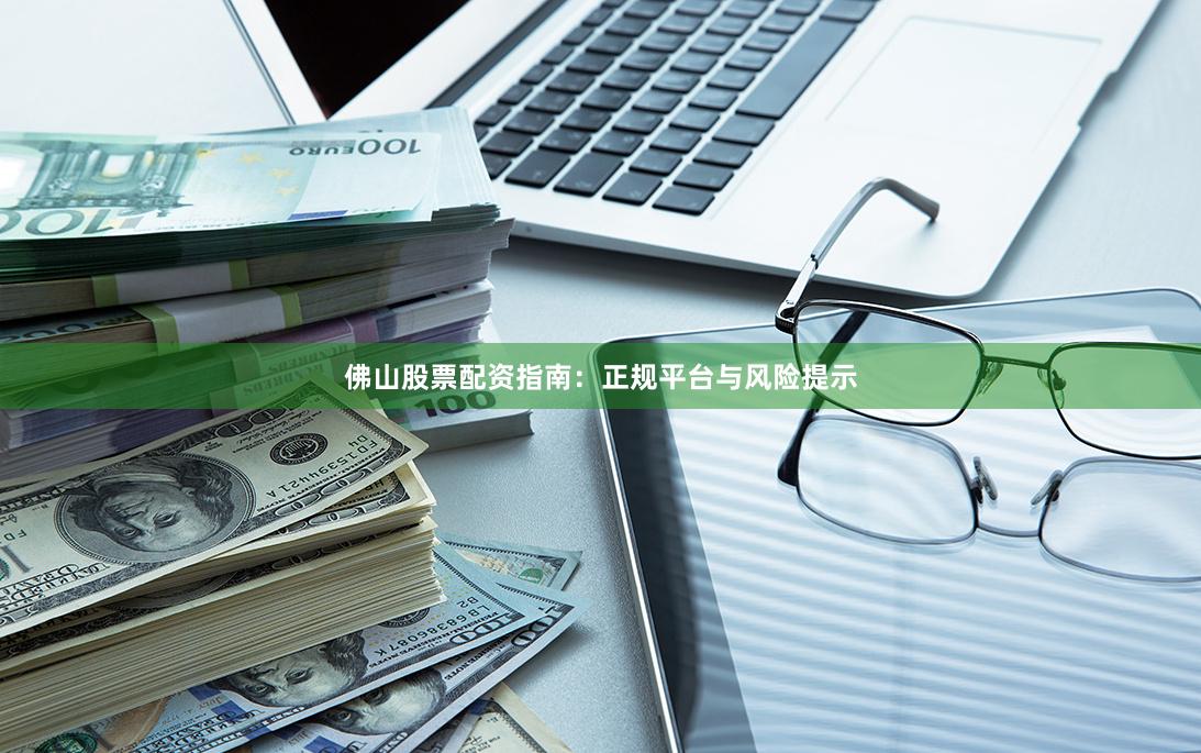 佛山股票配资指南：正规平台与风险提示