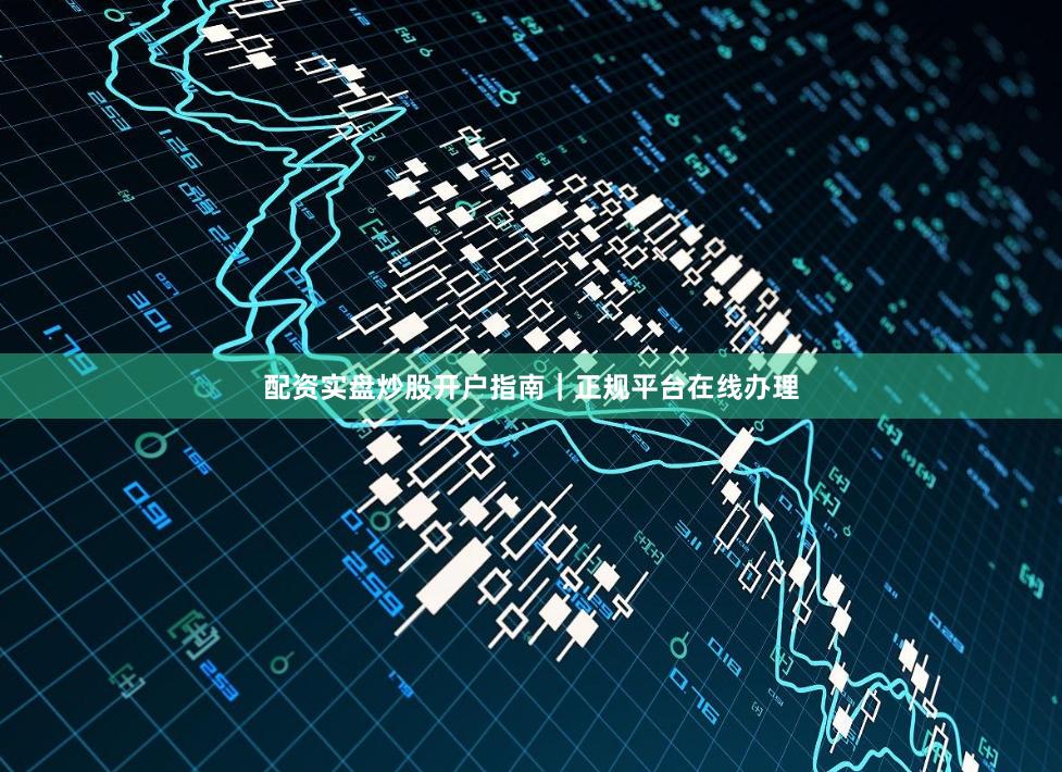 配资实盘炒股开户指南｜正规平台在线办理