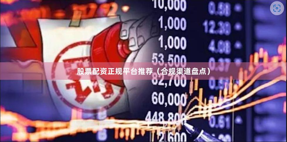 股票配资正规平台推荐（合规渠道盘点）