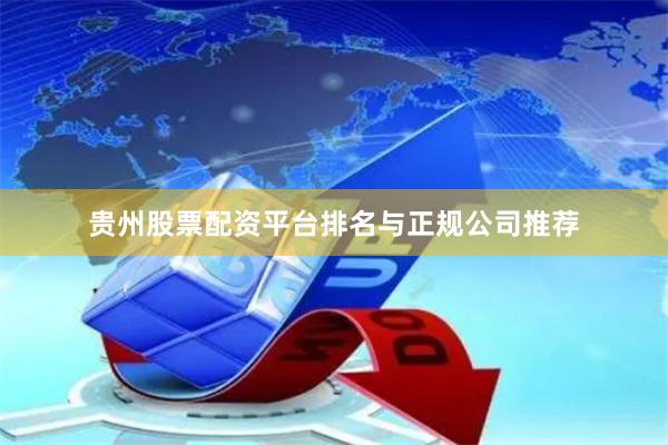 贵州股票配资平台排名与正规公司推荐