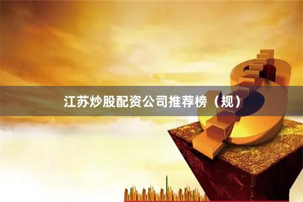 江苏炒股配资公司推荐榜（规）