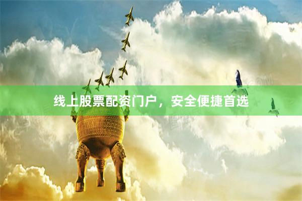 线上股票配资门户，安全便捷首选
