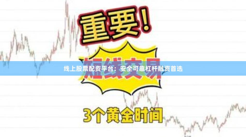 线上股票配资平台：安全可靠杠杆融资首选