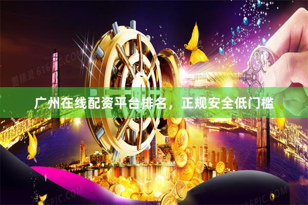 广州在线配资平台排名，正规安全低门槛