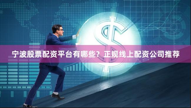 宁波股票配资平台有哪些？正规线上配资公司推荐